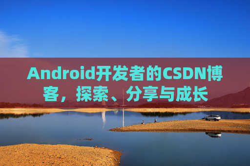 Android开发者的CSDN博客,探索、分享与成长